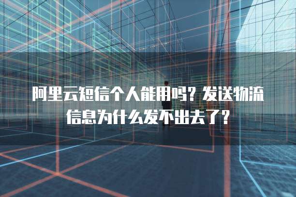 阿里云短信个人能用吗?发送物流信息为什么发不出去了?