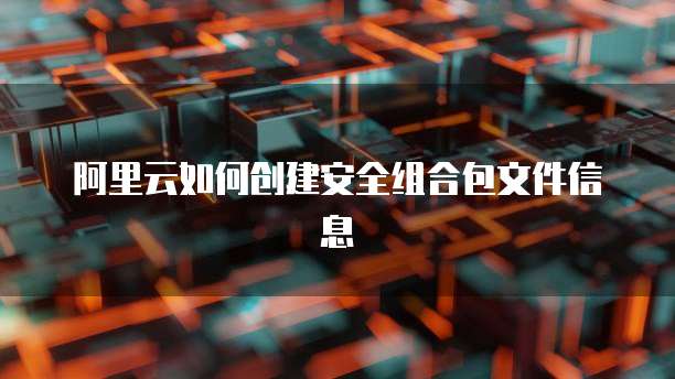 阿里云如何创建安全组合包文件信息