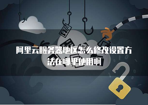 阿里云服务器地区怎么修改设置方法在哪里使用啊