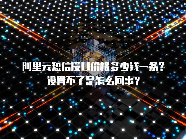 阿里云短信接口价格多少钱一条？设置不了是怎么回事？