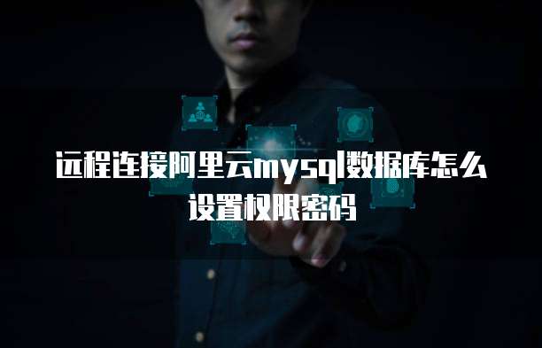 远程连接阿里云mysql数据库怎么设置权限密码