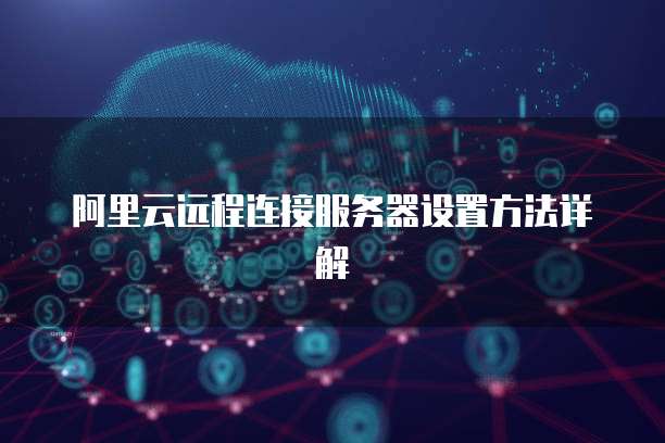 阿里云远程连接服务器设置方法详解