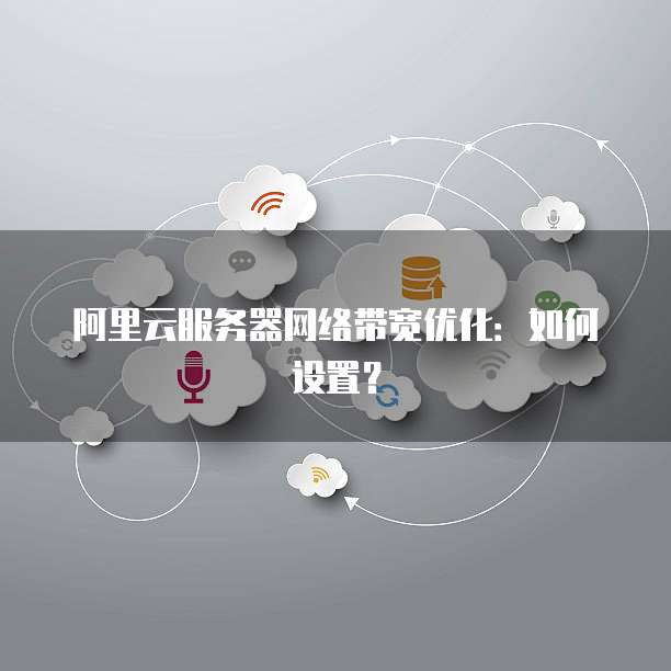阿里云服务器网络带宽优化:如何设置?
