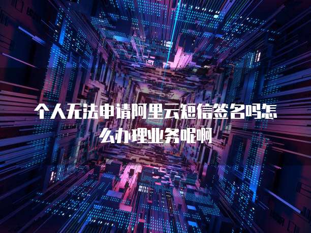 个人无法申请阿里云短信签名吗怎么办理业务呢啊