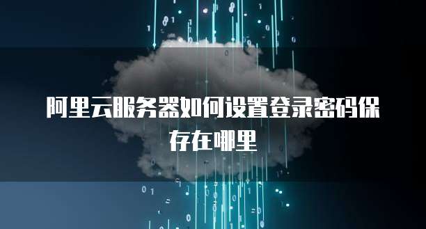 阿里云服务器如何设置登录密码保存在哪里
