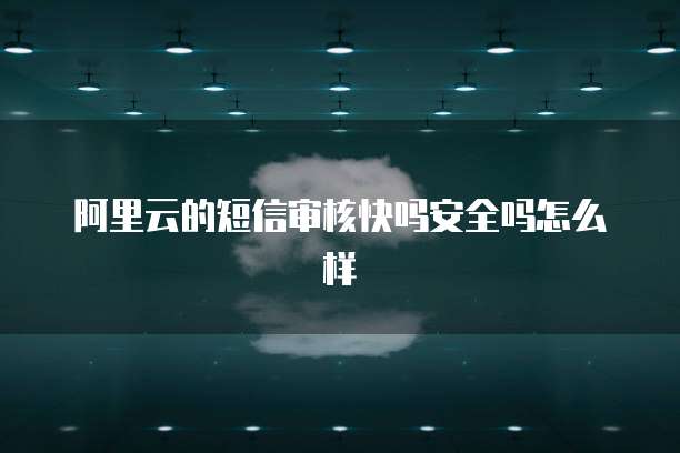 阿里云的短信审核快吗安全吗怎么样
