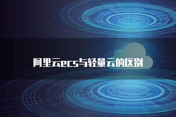 阿里云ecs与轻量云的区别