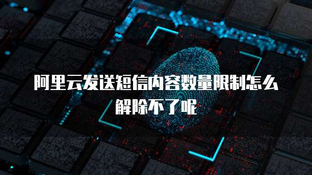 阿里云发送短信内容数量限制怎么解除不了呢