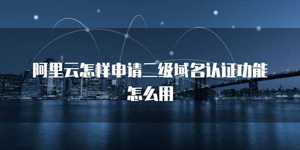 阿里云怎样申请二级域名认证功能怎么用