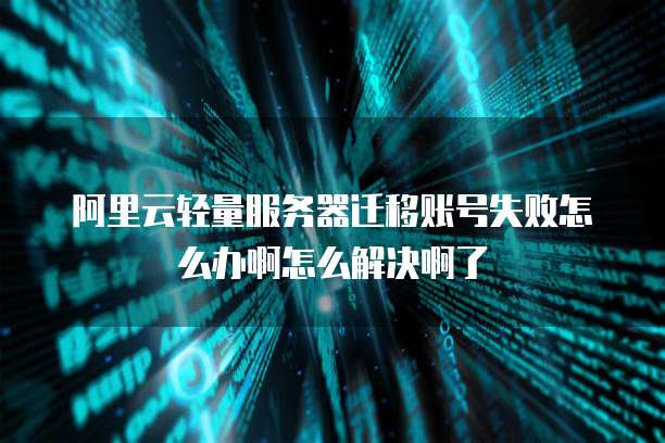 阿里云轻量服务器迁移账号失败怎么办啊怎么解决啊了