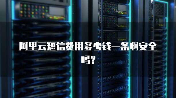 阿里云短信费用多少钱一条啊安全吗?