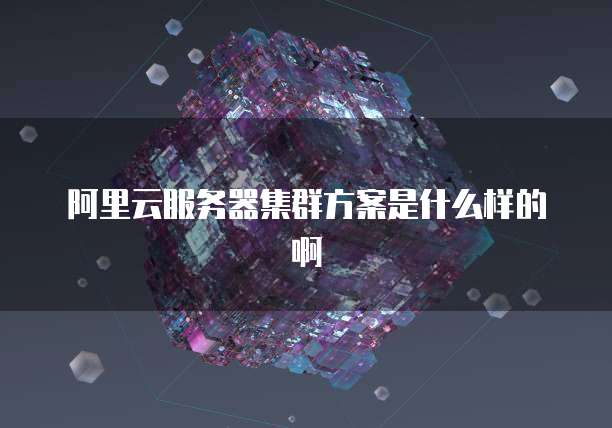 阿里云服务器集群方案是什么样的啊