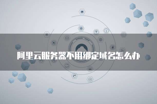 阿里云服务器不用绑定域名怎么办