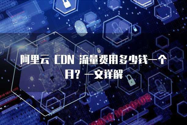 阿里云 CDN 流量费用多少钱一个月?一文详解