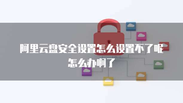 阿里云盘安全设置怎么设置不了呢怎么办啊了