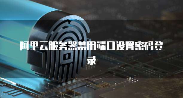 阿里云服务器禁用端口设置密码登录
