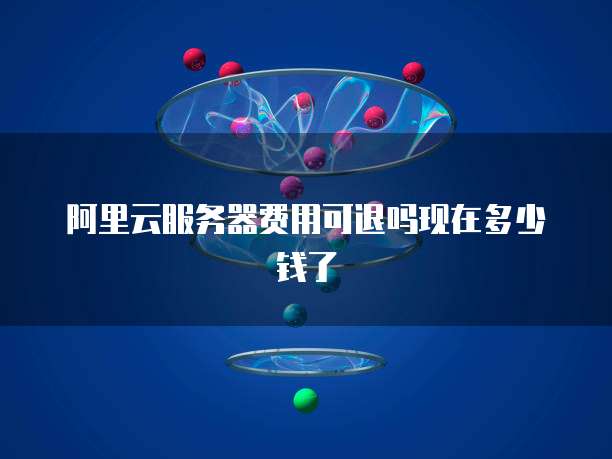 阿里云服务器费用可退吗现在多少钱了