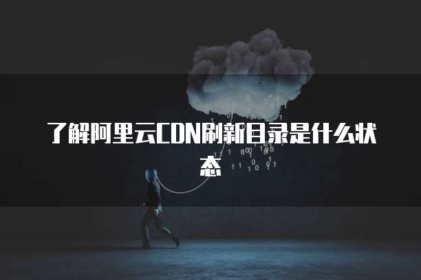 了解阿里云CDN刷新目录是什么状态
