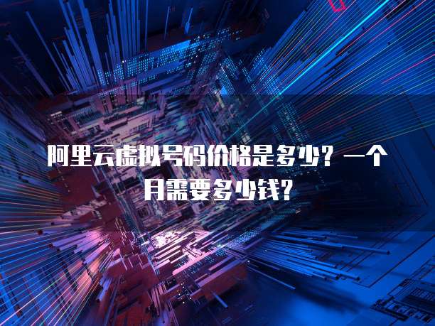 阿里云虚拟号码价格是多少?一个月需要多少钱?
