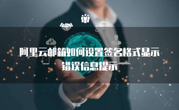 阿里云邮箱如何设置签名格式显示错误信息提示