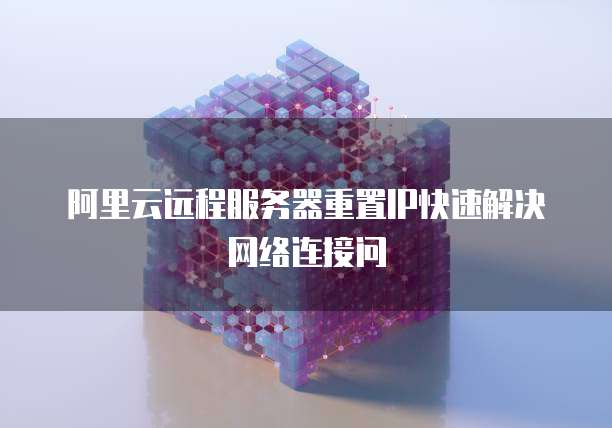 阿里云远程服务器重置IP快速解决网络连接问