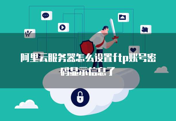 阿里云服务器怎么设置ftp账号密码显示信息了