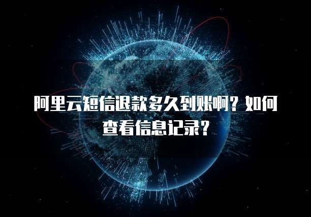 阿里云短信退款多久到账啊?如何查看信息记录?