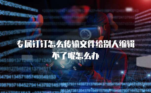 专属钉钉怎么传输文件给别人编辑不了呢怎么办