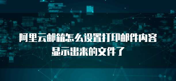阿里云邮箱怎么设置打印邮件内容显示出来的文件了