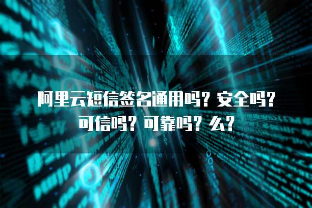 阿里云短信签名通用吗?安全吗?可信吗?可靠吗?么?