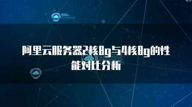 阿里云服务器2核8g与4核8g的性能对比分析