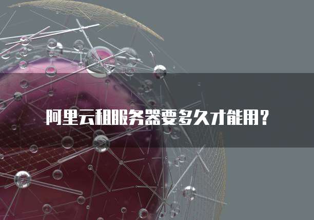 阿里云租服务器要多久才能用？