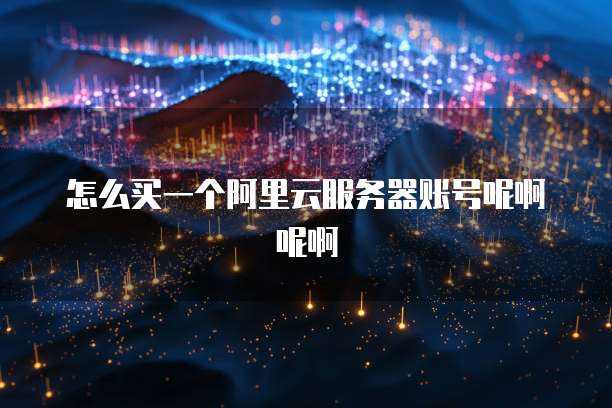 怎么买一个阿里云服务器账号呢啊呢啊