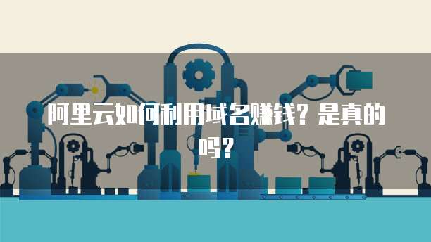 阿里云如何利用域名赚钱?是真的吗?