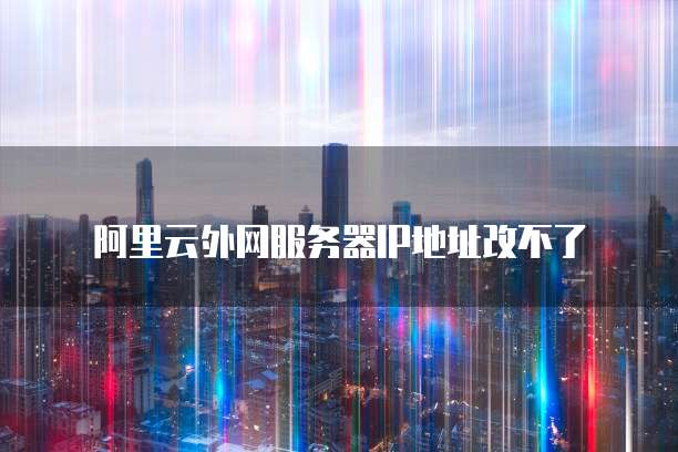 阿里云外网服务器IP地址改不了
