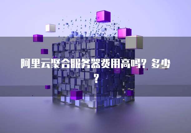 阿里云聚合服务器费用高吗？多少？