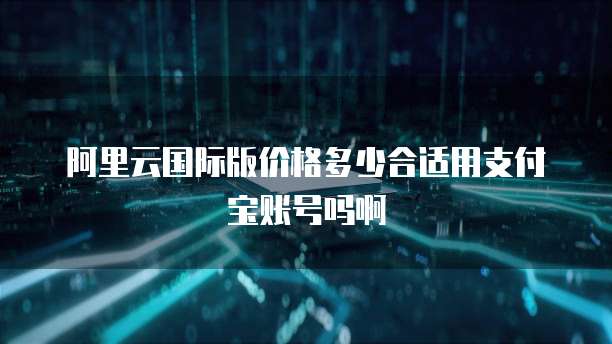 阿里云国际版价格多少合适用支付宝账号吗啊