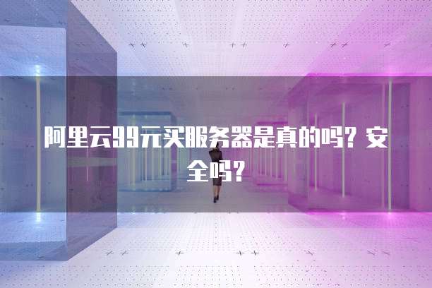 阿里云99元买服务器是真的吗?安全吗?