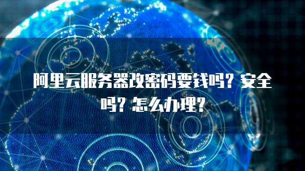阿里云服务器改密码要钱吗?安全吗?怎么办理?