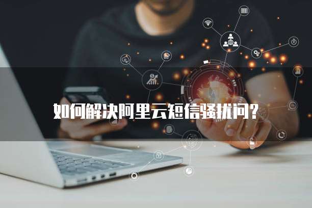 如何解决阿里云短信骚扰问?