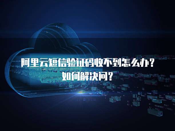 阿里云短信验证码收不到怎么办?如何解决问?