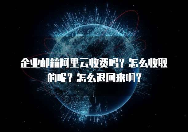 企业邮箱阿里云收费吗？怎么收取的呢？怎么退回来啊？