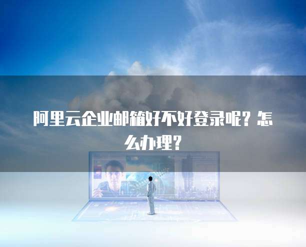 阿里云企业邮箱好不好登录呢?怎么办理?