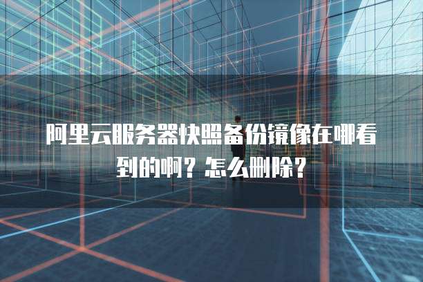阿里云服务器快照备份镜像在哪看到的啊？怎么删除？