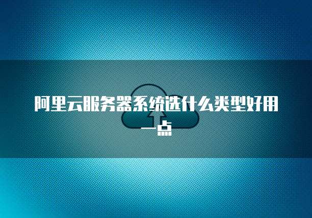 阿里云服务器系统选什么类型好用一点