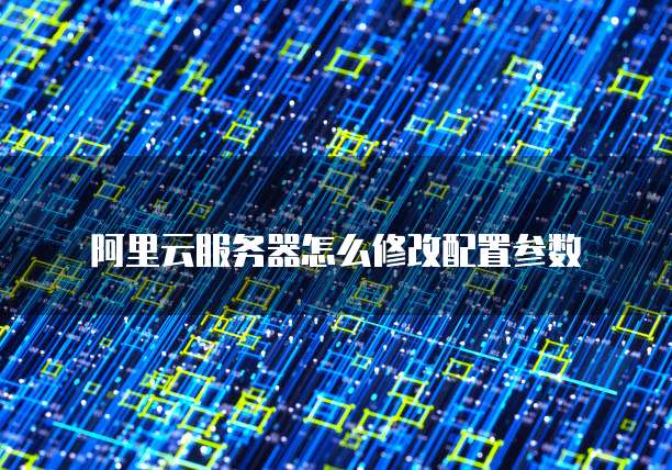 阿里云服务器怎么修改配置参数