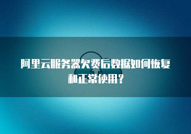 阿里云服务器欠费后数据如何恢复和正常使用？