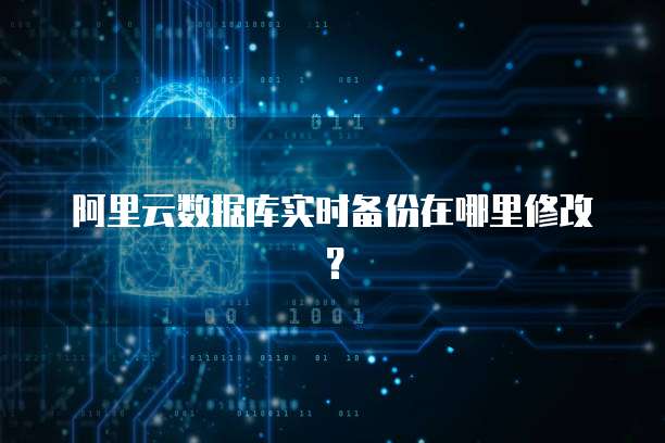 阿里云数据库实时备份在哪里修改？