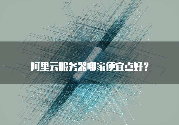 阿里云服务器哪家便宜点好？