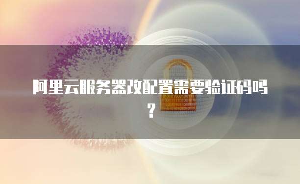 阿里云服务器改配置需要验证码吗？